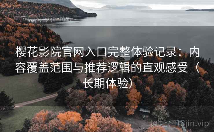 樱花影院官网入口完整体验记录:内容覆盖范围与推荐逻辑的直观感受(长期体验) 樱花影院官网入口完整体验记录:内容覆盖范围与推荐逻辑的直观感受(长期体验)