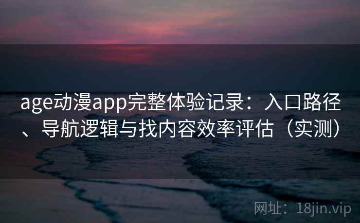 age动漫app完整体验记录:入口路径、导航逻辑与找内容效率评估(实测) age动漫app完整体验记录:入口路径、导航逻辑与找内容效率评估(实测)