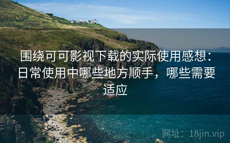 围绕可可影视下载的实际使用感想:日常使用中哪些地方顺手,哪些需要适应 围绕可可影视下载的实际使用感想:日常使用中哪些地方顺手,哪些需要适应