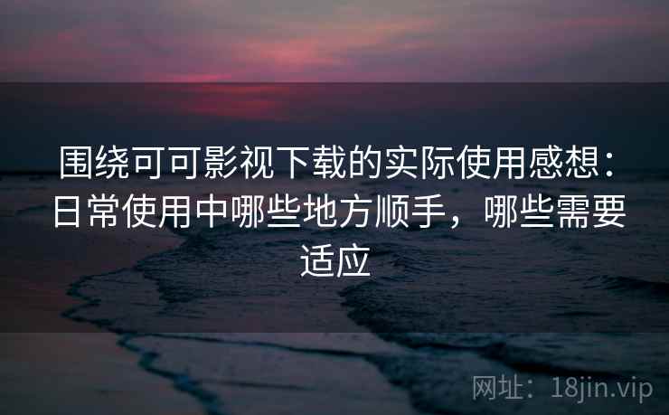 围绕可可影视下载的实际使用感想:日常使用中哪些地方顺手,哪些需要适应 围绕可可影视下载的实际使用感想:日常使用中哪些地方顺手,哪些需要适应