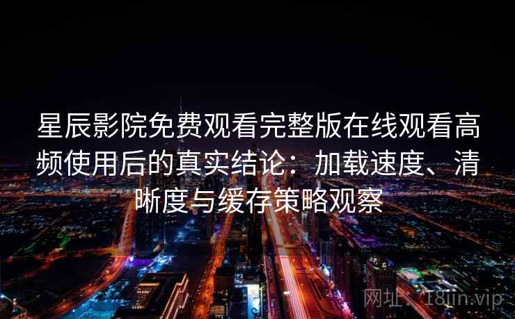 星辰影院免费观看完整版在线观看高频使用后的真实结论:加载速度、清晰度与缓存策略观察 星辰影院免费观看完整版在线观看高频使用后的真实结论:加载速度、清晰度与缓存策略观察
