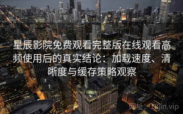 星辰影院免费观看完整版在线观看高频使用后的真实结论:加载速度、清晰度与缓存策略观察 星辰影院免费观看完整版在线观看高频使用后的真实结论:加载速度、清晰度与缓存策略观察