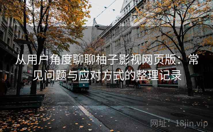 从用户角度聊聊柚子影视网页版:常见问题与应对方式的整理记录 从用户角度聊聊柚子影视网页版:常见问题与应对方式的整理记录