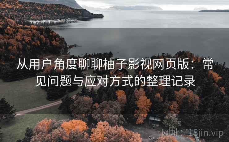 从用户角度聊聊柚子影视网页版:常见问题与应对方式的整理记录 从用户角度聊聊柚子影视网页版:常见问题与应对方式的整理记录