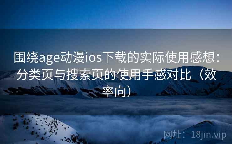 围绕age动漫ios下载的实际使用感想:分类页与搜索页的使用手感对比(效率向) 围绕age动漫ios下载的实际使用感想:分类页与搜索页的使用手感对比(效率向)