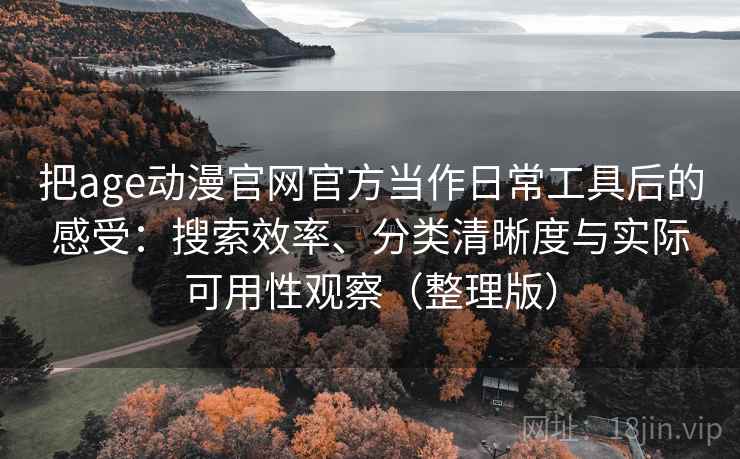 把age动漫官网官方当作日常工具后的感受:搜索效率、分类清晰度与实际可用性观察(整理版) 把age动漫官网官方当作日常工具后的感受:搜索效率、分类清晰度与实际可用性观察(整理版)