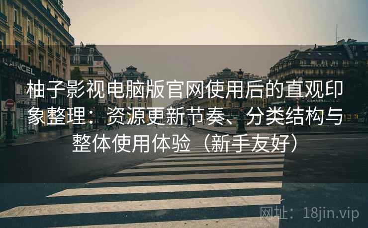 柚子影视电脑版官网使用后的直观印象整理:资源更新节奏、分类结构与整体使用体验(新手友好) 柚子影视电脑版官网使用后的直观印象整理:资源更新节奏、分类结构与整体使用体验(新手友好)