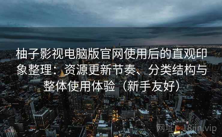 柚子影视电脑版官网使用后的直观印象整理:资源更新节奏、分类结构与整体使用体验(新手友好) 柚子影视电脑版官网使用后的直观印象整理:资源更新节奏、分类结构与整体使用体验(新手友好)