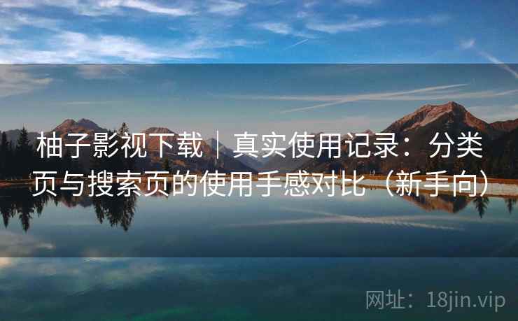 柚子影视下载|真实使用记录:分类页与搜索页的使用手感对比(新手向) 柚子影视下载|真实使用记录:分类页与搜索页的使用手感对比(新手向)