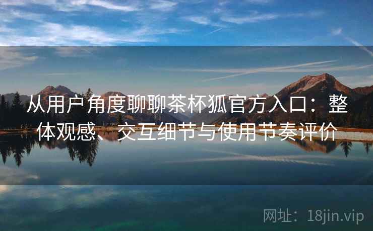 从用户角度聊聊茶杯狐官方入口:整体观感、交互细节与使用节奏评价 从用户角度聊聊茶杯狐官方入口:整体观感、交互细节与使用节奏评价