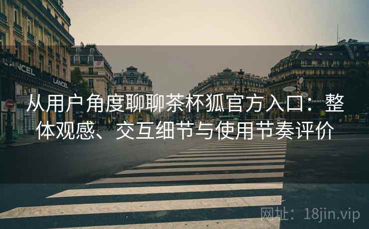 从用户角度聊聊茶杯狐官方入口:整体观感、交互细节与使用节奏评价 从用户角度聊聊茶杯狐官方入口:整体观感、交互细节与使用节奏评价