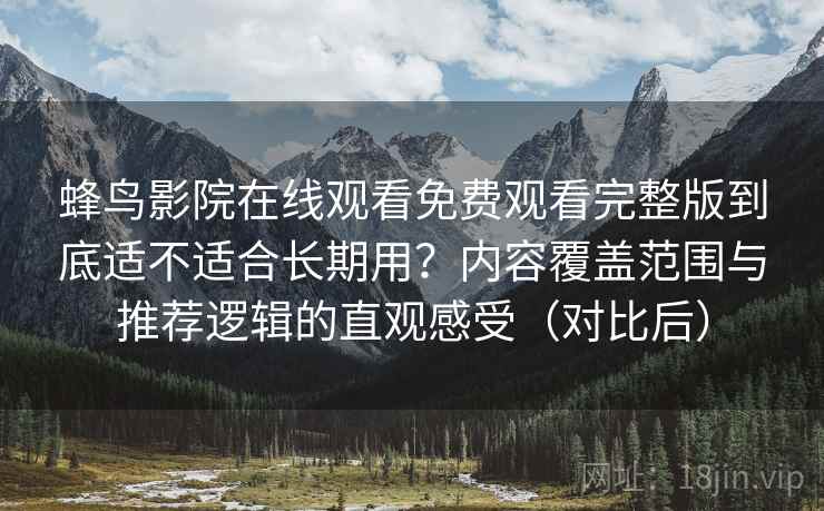 蜂鸟影院在线观看免费观看完整版到底适不适合长期用?内容覆盖范围与推荐逻辑的直观感受(对比后) 蜂鸟影院在线观看免费观看完整版到底适不适合长期用?内容覆盖范围与推荐逻辑的直观感受(对比后)
