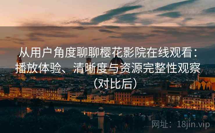 从用户角度聊聊樱花影院在线观看：播放体验、清晰度与资源完整性观察（对比后）