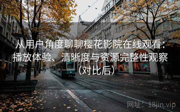 从用户角度聊聊樱花影院在线观看：播放体验、清晰度与资源完整性观察（对比后）