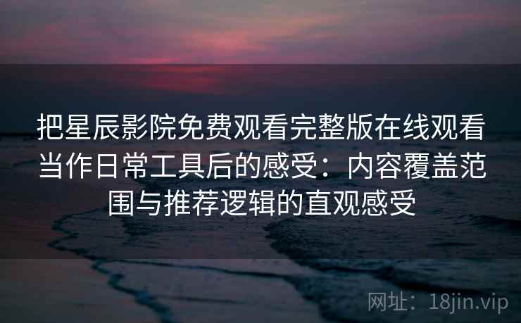 把星辰影院免费观看完整版在线观看当作日常工具后的感受:内容覆盖范围与推荐逻辑的直观感受 把星辰影院免费观看完整版在线观看当作日常工具后的感受:内容覆盖范围与推荐逻辑的直观感受