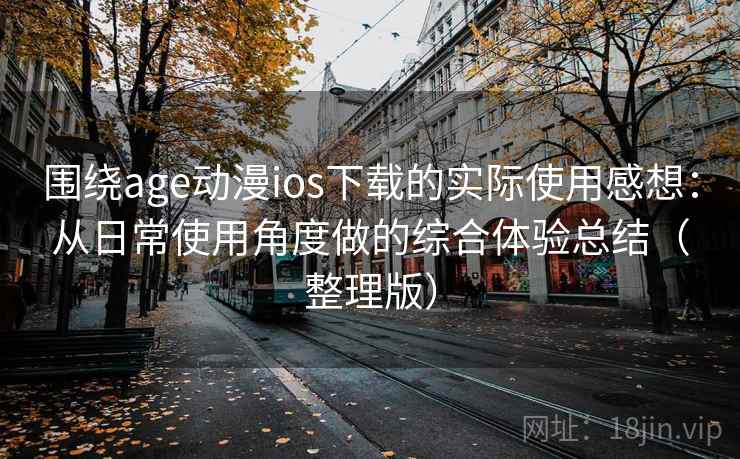 围绕age动漫ios下载的实际使用感想:从日常使用角度做的综合体验总结(整理版) 围绕age动漫ios下载的实际使用感想:从日常使用角度做的综合体验总结(整理版)