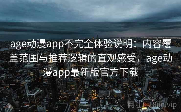 age动漫app不完全体验说明：内容覆盖范围与推荐逻辑的直观感受，age动漫app最新版官方下载