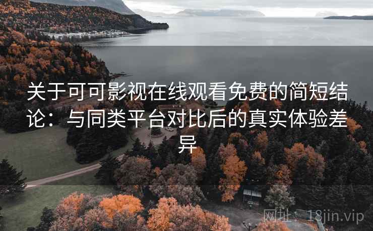 关于可可影视在线观看免费的简短结论:与同类平台对比后的真实体验差异 关于可可影视在线观看免费的简短结论:与同类平台对比后的真实体验差异