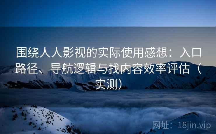 围绕人人影视的实际使用感想：入口路径、导航逻辑与找内容效率评估（实测）