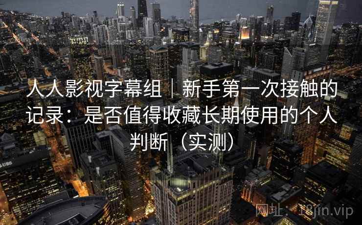 人人影视字幕组|新手第一次接触的记录:是否值得收藏长期使用的个人判断(实测) 人人影视字幕组|新手第一次接触的记录:是否值得收藏长期使用的个人判断(实测)