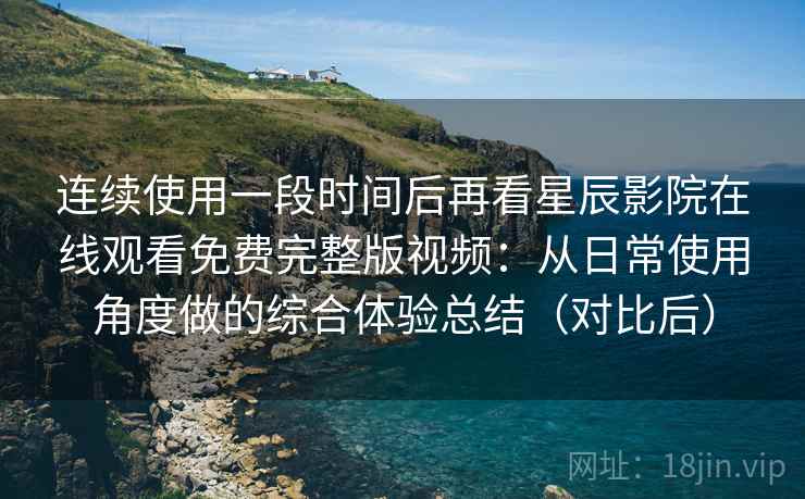 连续使用一段时间后再看星辰影院在线观看免费完整版视频:从日常使用角度做的综合体验总结(对比后) 连续使用一段时间后再看星辰影院在线观看免费完整版视频:从日常使用角度做的综合体验总结(对比后)