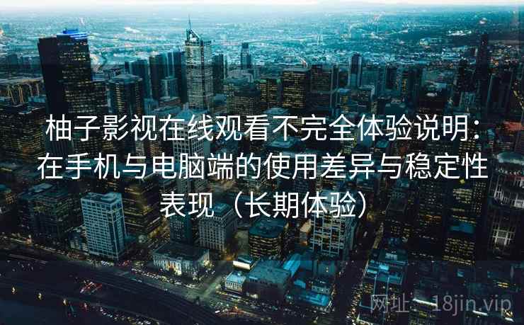 柚子影视在线观看不完全体验说明:在手机与电脑端的使用差异与稳定性表现(长期体验) 柚子影视在线观看不完全体验说明:在手机与电脑端的使用差异与稳定性表现(长期体验)