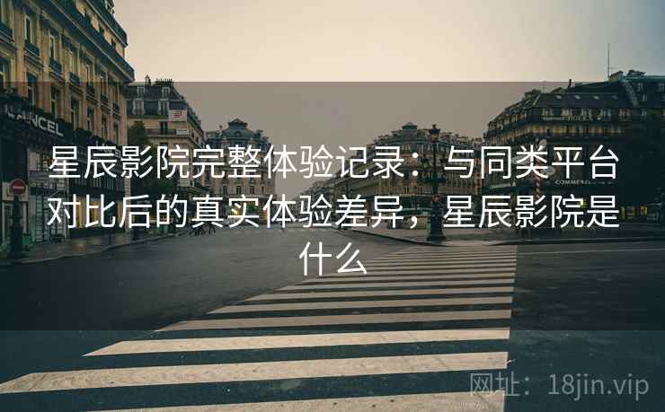 星辰影院完整体验记录:与同类平台对比后的真实体验差异,星辰影院是什么 星辰影院完整体验记录:与同类平台对比后的真实体验差异,星辰影院是什么