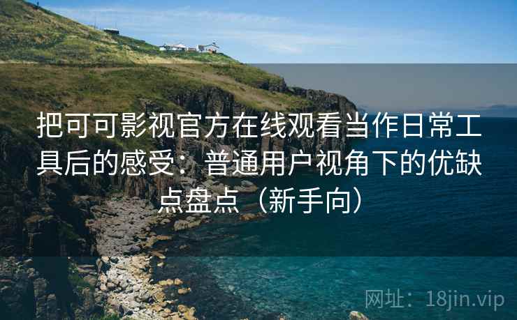把可可影视官方在线观看当作日常工具后的感受:普通用户视角下的优缺点盘点(新手向) 把可可影视官方在线观看当作日常工具后的感受:普通用户视角下的优缺点盘点(新手向)