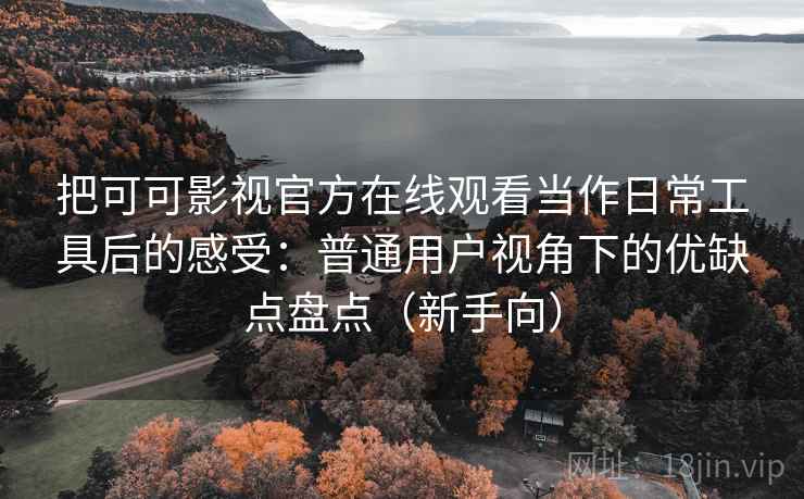 把可可影视官方在线观看当作日常工具后的感受:普通用户视角下的优缺点盘点(新手向) 把可可影视官方在线观看当作日常工具后的感受:普通用户视角下的优缺点盘点(新手向)