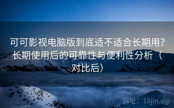 可可影视电脑版到底适不适合长期用?长期使用后的可靠性与便利性分析(对比后) 可可影视电脑版到底适不适合长期用?长期使用后的可靠性与便利性分析(对比后)