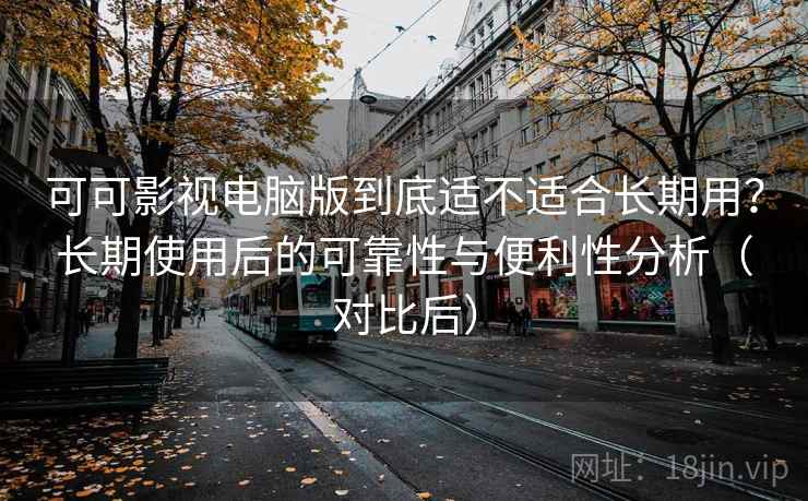 可可影视电脑版到底适不适合长期用?长期使用后的可靠性与便利性分析(对比后) 可可影视电脑版到底适不适合长期用?长期使用后的可靠性与便利性分析(对比后)