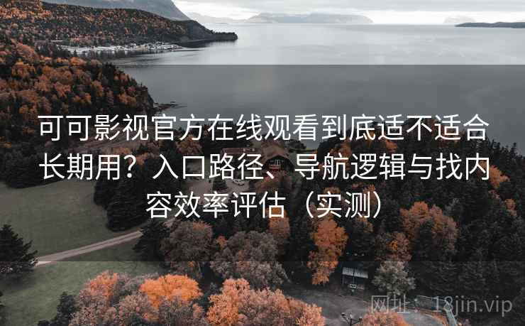 可可影视官方在线观看到底适不适合长期用?入口路径、导航逻辑与找内容效率评估(实测) 可可影视官方在线观看到底适不适合长期用?入口路径、导航逻辑与找内容效率评估(实测)