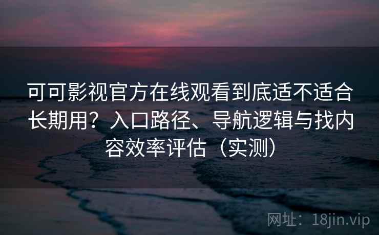 可可影视官方在线观看到底适不适合长期用?入口路径、导航逻辑与找内容效率评估(实测) 可可影视官方在线观看到底适不适合长期用?入口路径、导航逻辑与找内容效率评估(实测)