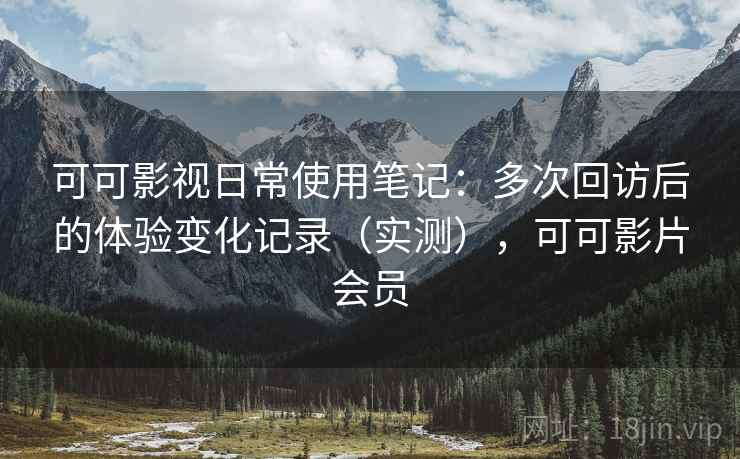 可可影视日常使用笔记:多次回访后的体验变化记录(实测),可可影片会员 可可影视日常使用笔记:多次回访后的体验变化记录(实测),可可影片会员
