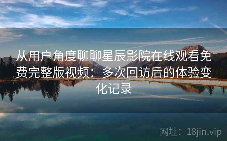 从用户角度聊聊星辰影院在线观看免费完整版视频:多次回访后的体验变化记录 从用户角度聊聊星辰影院在线观看免费完整版视频:多次回访后的体验变化记录