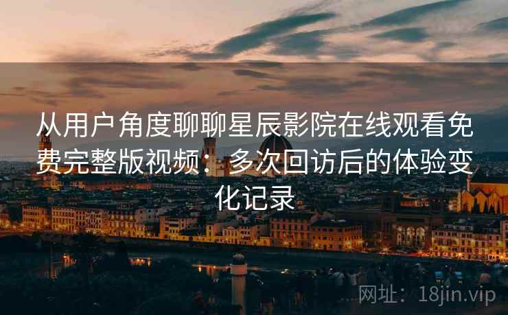 从用户角度聊聊星辰影院在线观看免费完整版视频:多次回访后的体验变化记录 从用户角度聊聊星辰影院在线观看免费完整版视频:多次回访后的体验变化记录