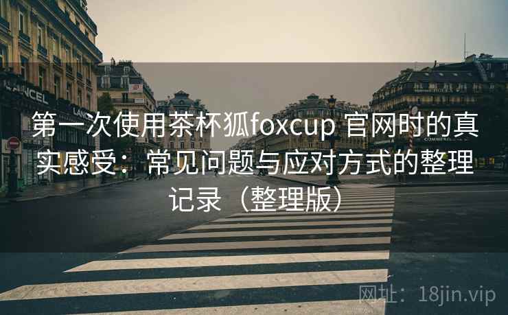 第一次使用茶杯狐foxcup 官网时的真实感受:常见问题与应对方式的整理记录(整理版) 第一次使用茶杯狐foxcup 官网时的真实感受:常见问题与应对方式的整理记录(整理版)