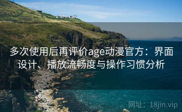 多次使用后再评价age动漫官方:界面设计、播放流畅度与操作习惯分析 多次使用后再评价age动漫官方:界面设计、播放流畅度与操作习惯分析