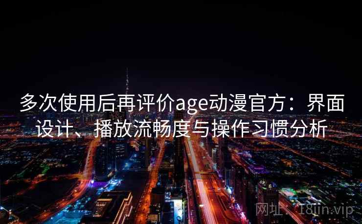 多次使用后再评价age动漫官方:界面设计、播放流畅度与操作习惯分析 多次使用后再评价age动漫官方:界面设计、播放流畅度与操作习惯分析