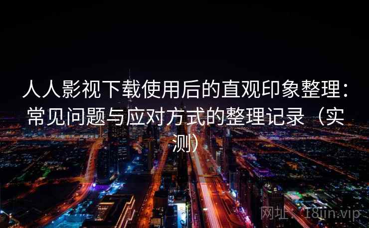 人人影视下载使用后的直观印象整理:常见问题与应对方式的整理记录(实测) 人人影视下载使用后的直观印象整理:常见问题与应对方式的整理记录(实测)
