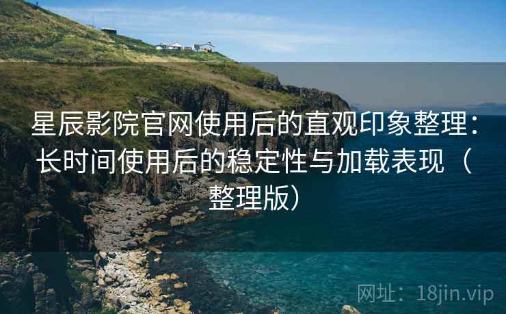 星辰影院官网使用后的直观印象整理:长时间使用后的稳定性与加载表现(整理版) 星辰影院官网使用后的直观印象整理:长时间使用后的稳定性与加载表现(整理版)