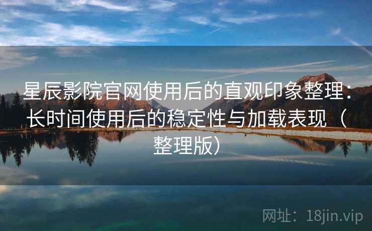 星辰影院官网使用后的直观印象整理:长时间使用后的稳定性与加载表现(整理版) 星辰影院官网使用后的直观印象整理:长时间使用后的稳定性与加载表现(整理版)