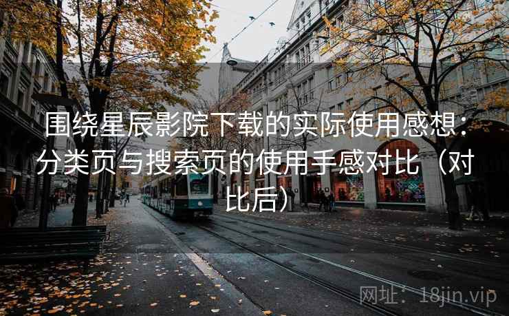 围绕星辰影院下载的实际使用感想:分类页与搜索页的使用手感对比(对比后) 围绕星辰影院下载的实际使用感想:分类页与搜索页的使用手感对比(对比后)