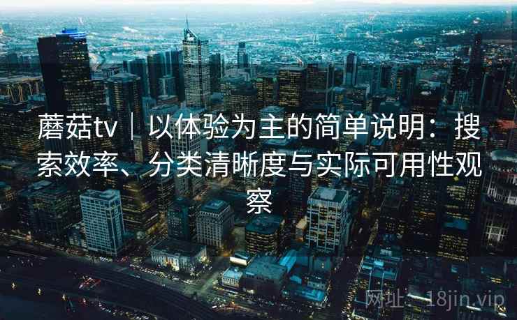 蘑菇tv|以体验为主的简单说明:搜索效率、分类清晰度与实际可用性观察 蘑菇tv|以体验为主的简单说明:搜索效率、分类清晰度与实际可用性观察