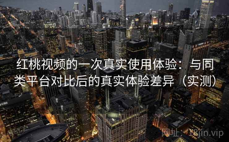 红桃视频的一次真实使用体验：与同类平台对比后的真实体验差异（实测）