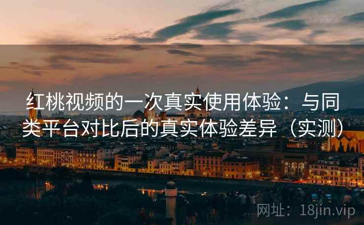 红桃视频的一次真实使用体验：与同类平台对比后的真实体验差异（实测）