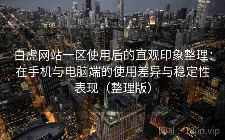白虎网站一区使用后的直观印象整理:在手机与电脑端的使用差异与稳定性表现(整理版) 白虎网站一区使用后的直观印象整理:在手机与电脑端的使用差异与稳定性表现(整理版)