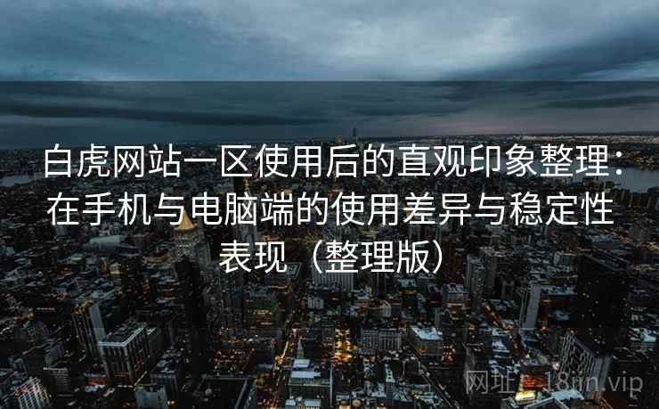 白虎网站一区使用后的直观印象整理:在手机与电脑端的使用差异与稳定性表现(整理版) 白虎网站一区使用后的直观印象整理:在手机与电脑端的使用差异与稳定性表现(整理版)