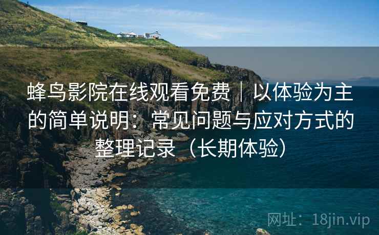 蜂鸟影院在线观看免费|以体验为主的简单说明:常见问题与应对方式的整理记录(长期体验) 蜂鸟影院在线观看免费|以体验为主的简单说明:常见问题与应对方式的整理记录(长期体验)