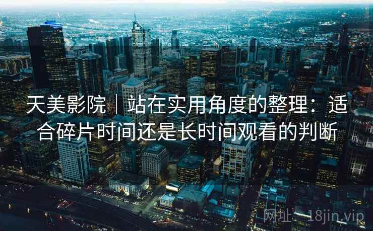 天美影院｜站在实用角度的整理：适合碎片时间还是长时间观看的判断